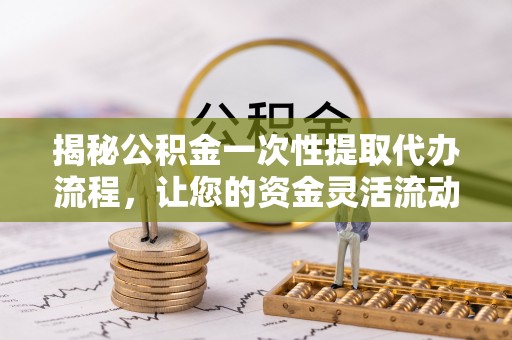 全州揭秘公积金一次性提取代办流程，让您的资金灵活流动