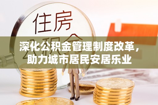 全州深化公积金管理制度改革，助力城市居民安居乐业