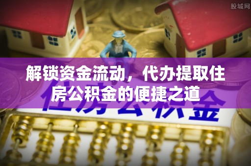 全州解锁资金流动，代办提取住房公积金的便捷之道