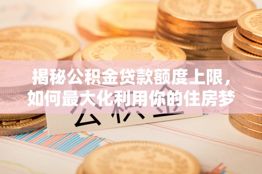 全州揭秘公积金贷款额度上限，如何最大化利用你的住房梦？