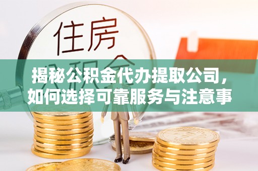 全州揭秘公积金代办提取公司，如何选择可靠服务与注意事项