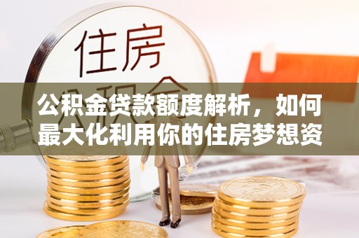 全州公积金贷款额度解析，如何最大化利用你的住房梦想资金