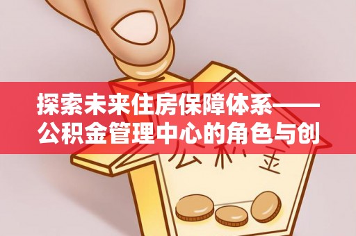 全州探索未来住房保障体系——公积金管理中心的角色与创新
