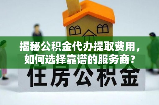 全州揭秘公积金代办提取费用，如何选择靠谱的服务商？