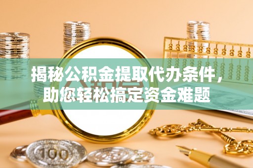 全州揭秘公积金提取代办条件，助您轻松搞定资金难题
