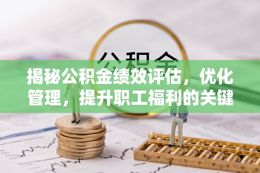 全州揭秘公积金绩效评估，优化管理，提升职工福利的关键一步