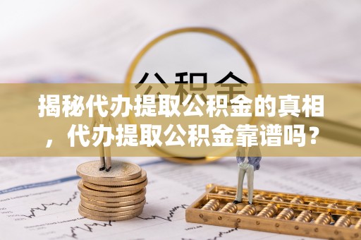 全州揭秘代办提取公积金的真相，代办提取公积金靠谱吗？