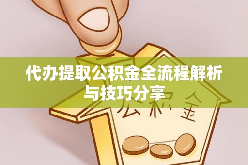 全州代办提取公积金全流程解析与技巧分享