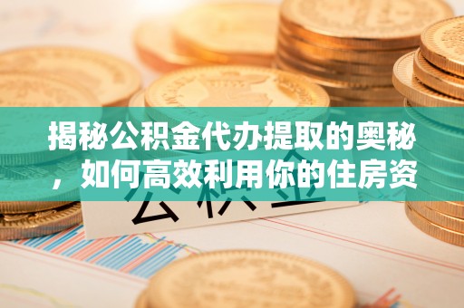 全州揭秘公积金代办提取的奥秘，如何高效利用你的住房资金