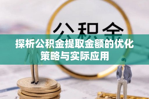 全州探析公积金提取金额的优化策略与实际应用