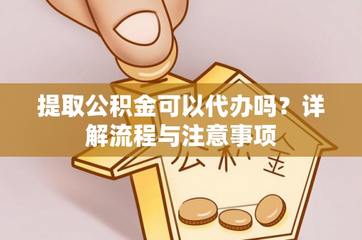 全州提取公积金可以代办吗？详解流程与注意事项