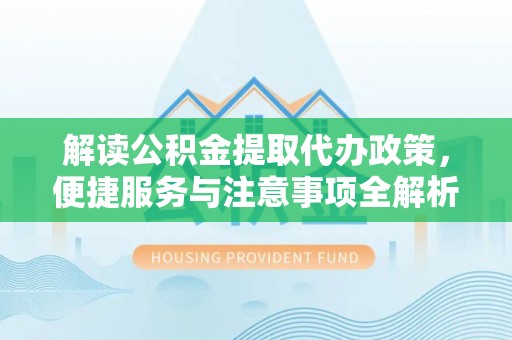 全州解读公积金提取代办政策，便捷服务与注意事项全解析