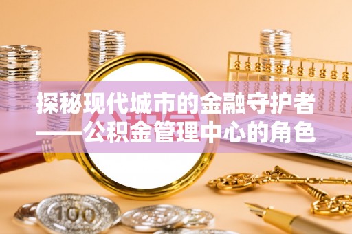 全州探秘现代城市的金融守护者——公积金管理中心的角色与使命