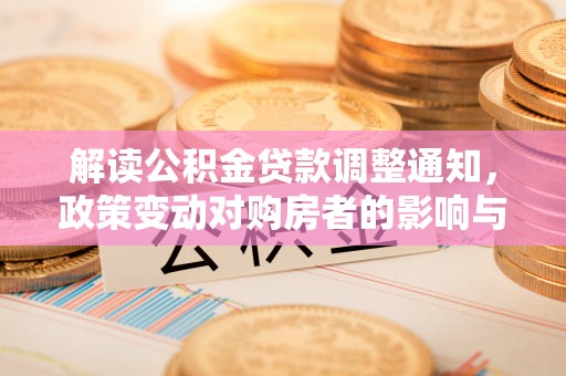 全州解读公积金贷款调整通知，政策变动对购房者的影响与应对策略