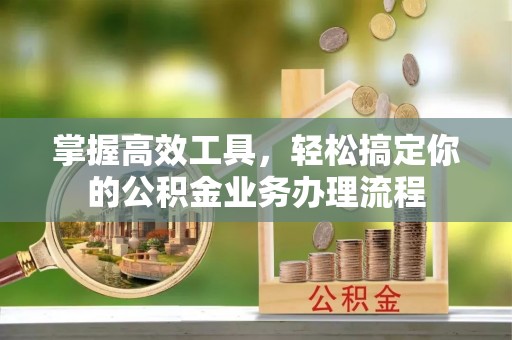 全州掌握高效工具，轻松搞定你的公积金业务办理流程