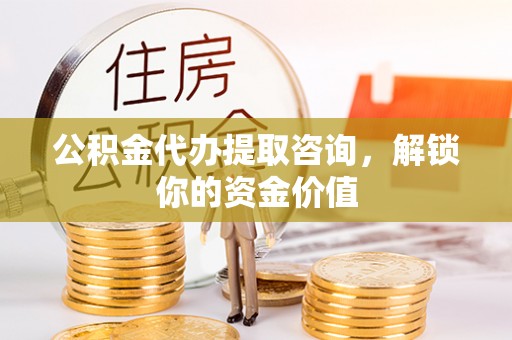 全州公积金代办提取咨询，解锁你的资金价值