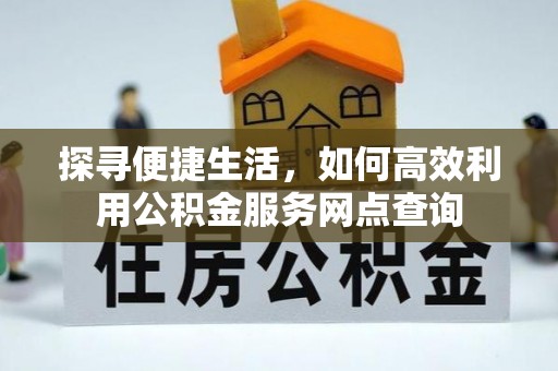 全州探寻便捷生活，如何高效利用公积金服务网点查询