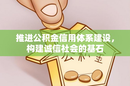 全州推进公积金信用体系建设，构建诚信社会的基石