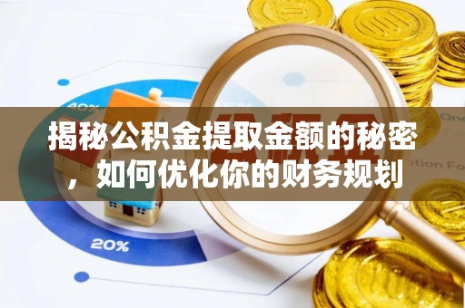 全州揭秘公积金提取金额的秘密，如何优化你的财务规划