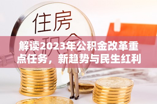 全州解读2023年公积金改革重点任务，新趋势与民生红利