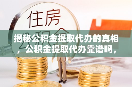 全州揭秘公积金提取代办的真相，公积金提取代办靠谱吗，如何选择专业服务？
