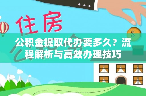 全州公积金提取代办要多久？流程解析与高效办理技巧