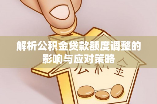 全州解析公积金贷款额度调整的影响与应对策略