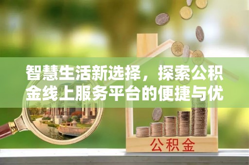 全州智慧生活新选择，探索公积金线上服务平台的便捷与优势