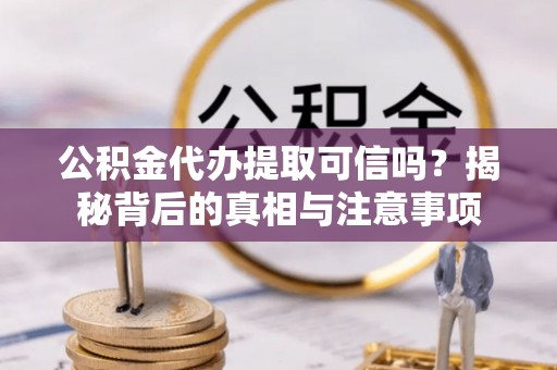 全州公积金代办提取可信吗？揭秘背后的真相与注意事项