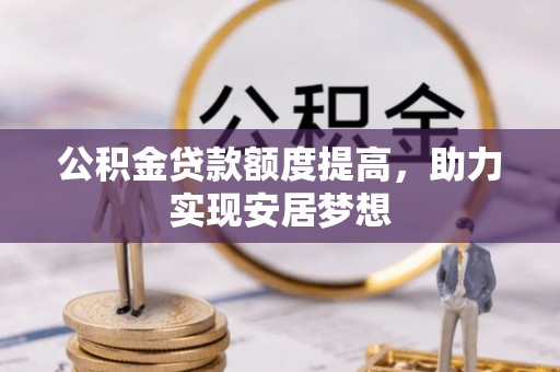 全州公积金贷款额度提高，助力实现安居梦想