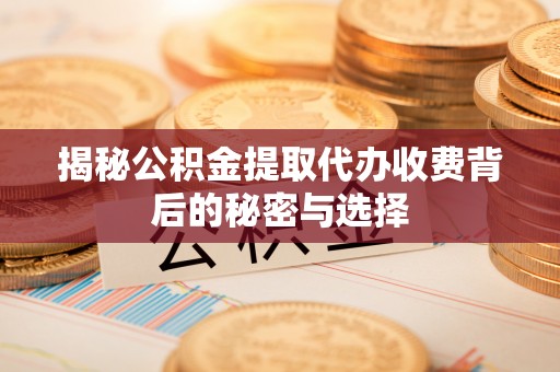 全州揭秘公积金提取代办收费背后的秘密与选择