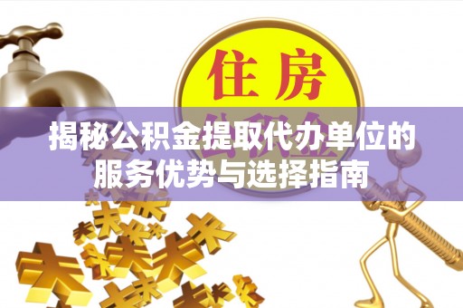 全州揭秘公积金提取代办单位的服务优势与选择指南