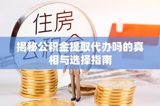 全州揭秘公积金提取代办吗的真相与选择指南