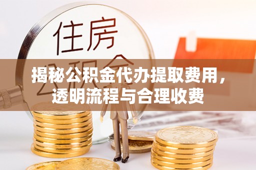 全州揭秘公积金代办提取费用，透明流程与合理收费