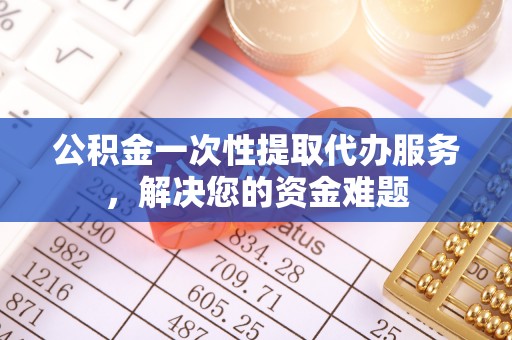 全州公积金一次性提取代办服务，解决您的资金难题