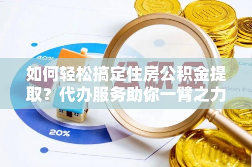 全州如何轻松搞定住房公积金提取？代办服务助你一臂之力