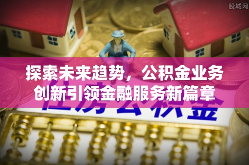 全州探索未来趋势，公积金业务创新引领金融服务新篇章