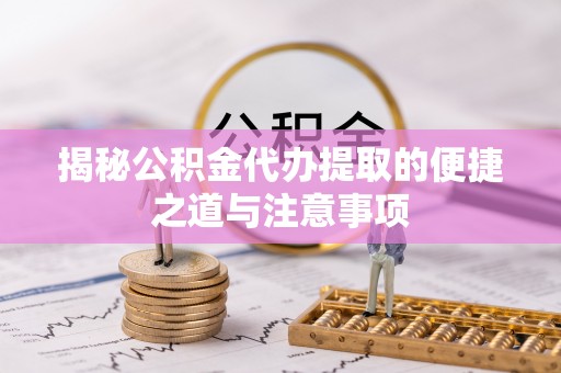 全州揭秘公积金代办提取的便捷之道与注意事项