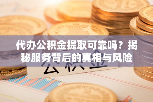 全州代办公积金提取可靠吗？揭秘服务背后的真相与风险