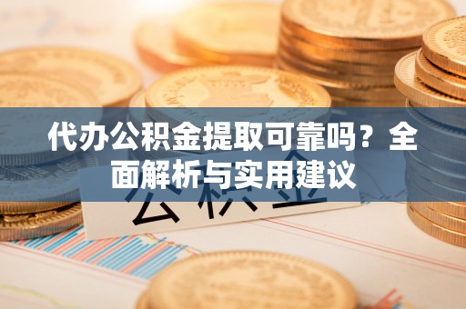 全州代办公积金提取可靠吗？全面解析与实用建议