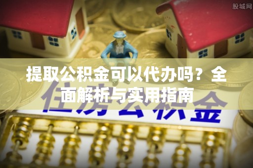 全州提取公积金可以代办吗？全面解析与实用指南