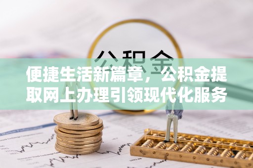全州便捷生活新篇章，公积金提取网上办理引领现代化服务