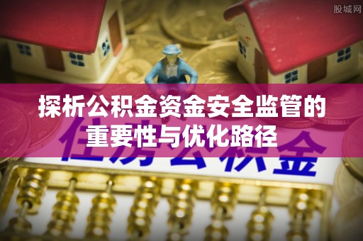 全州探析公积金资金安全监管的重要性与优化路径