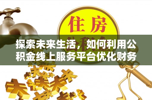 全州探索未来生活，如何利用公积金线上服务平台优化财务管理