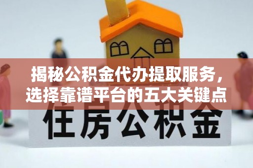 全州揭秘公积金代办提取服务，选择靠谱平台的五大关键点
