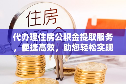 全州代办理住房公积金提取服务，便捷高效，助您轻松实现资金规划