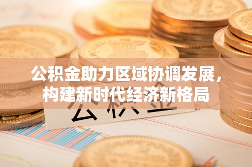 全州公积金助力区域协调发展，构建新时代经济新格局