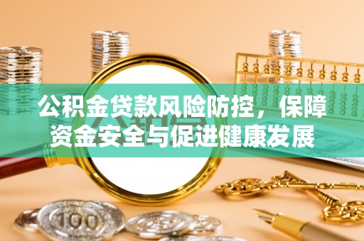 全州公积金贷款风险防控，保障资金安全与促进健康发展