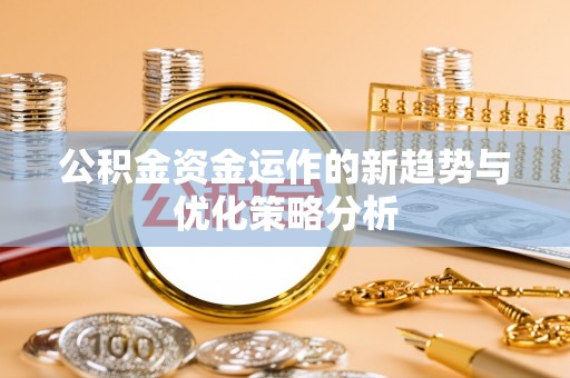 全州公积金资金运作的新趋势与优化策略分析