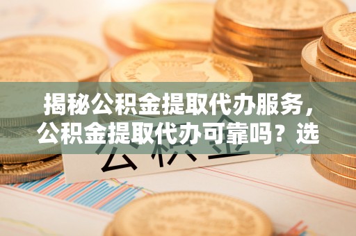 全州揭秘公积金提取代办服务，公积金提取代办可靠吗？选择需谨慎